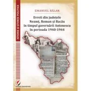 Evreii din judetele Neamt, Roman si Bacau in timpul guvernarii Antonescu in perioada 1940-1944 - Emanuel Balan