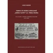 Fabrica de mobile ardeleana Szekely &amp; Reti SA Targu-Mures, de la Austro-Ungaria la Romania totalitara (1917-1950) - Vasile Sandor