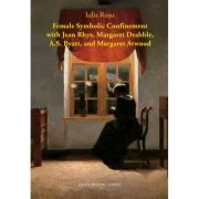 Female Symbolic Confinement with Jean Rhys, Margaret Drabble, A. S. Byatt, and Margaret Atwood - Iulia Rosu