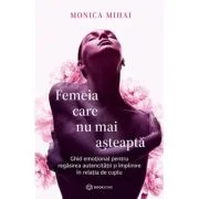 Femeia care nu mai asteapta. Ghid emotional pentru regasirea autenticitatii si implinire in relatia de cuplu - Monica Mihai