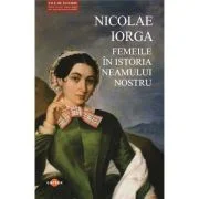 Femeile in istoria neamului nostru - Nicolae Iorga