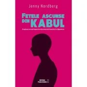 Fetele ascunse din Kabul. O aparare secreta impotriva discriminarii femeilor in Afganistan - Jenny Nordberg
