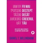 Fii mai destept decat creierul tau. De ce e greu sa inveti si cum poate fi usor - Daniel Willingham