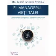 Fii managerul vietii tale. Consilierea vocationala pe intelesul tuturor - Elena Anghel Stanila