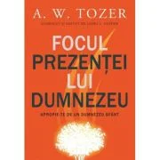 Focul prezentei Lui. Apropie-te de un Dumnezeu sfant - A. W. Tozer