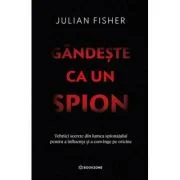 Gandeste ca un spion. Tehnici secrete din lumea spionajului pentru a influenta si a convinge pe oricine - Julian Fisher
