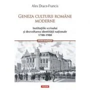 Geneza culturii romane moderne. Institutiile scrisului si dezvoltarea identitatii nationale 1700-1900 - Alex Drace-Francis