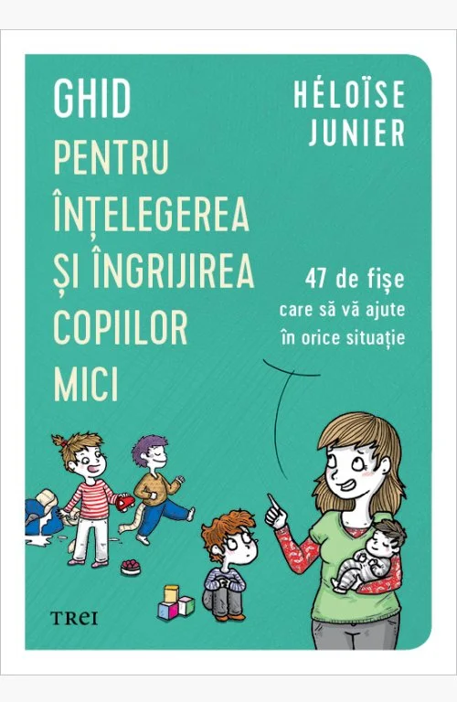 Ghid pentru înțelegerea și îngrijirea copiilor mici. 47 de fișe care să vă ajute în orice situație - Héloïse Junier