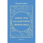 Ghidul unui calugar pentru vremuri grele - Gelong Thubten