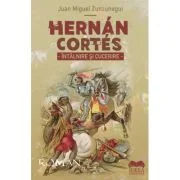 Hernan Cortes. Intalnire si cucerire - Juan Miguel Zunzunegui