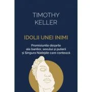 Idolii unei inimi, promisiunile desarte ale banilor, sexului si puterii si Singura Nadejde care conteaza - Timothy Keller