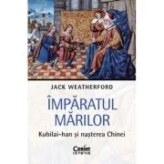 Imparatul Marilor. Kubilai-han si nasterea Chinei - Jack Weatherford