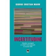 Incertitudine. Gandire strategica si relatii internationale in secolul 21 - George Cristian Maior