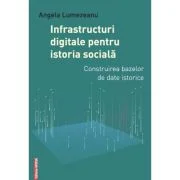 Infrastructuri digitale pentru istoria sociala. Construirea bazelor de date istorice - Angela Lumezeanu