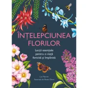 Intelepciunea florilor. Lectii esentiale pentru o viata fericita si implinita - Liz Marvin