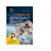 Intreaba-l pe astronaut! O galaxie de raspunsuri uimitoare despre zborul in spatiu - Tom Jones