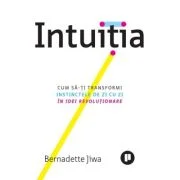 Intuitia. Cum sa-ti transformi instinctele de zi cu zi in idei revolutionare - Bernadette Jiwa
