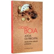 Jocul cu trecutul. Istoria intre adevar si fictiune (Lucian Boia)