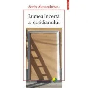 Lumea incerta a cotidianului - Sorin Alexandrescu