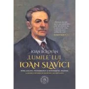 „Lumile” lui Ioan Slavici. Intre „loialismul” prohabsburgic si devotamentul national. Cu Dosarele integrale de anchetare a lui Ioan Slavici - Ioan Bol