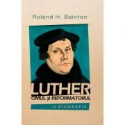 Luther - omul si reformatorul - Roland H. Bainton