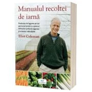 Manualul recoltei de iarna. Productia de legume pe tot parcursul anului cu ajutorul tehnicilor profund organice si a serelor neincalzite - Eliot Colem