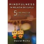 Mindfulness in relatia de cuplu. 5 chei practice pentru a ne maturiza in relatii si a dezvolta prezenta si iubirea constienta - David Richo