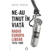 Ne-au tinut in viata. Radio Europa Libera, 1970-1990 - Liviu Tofan