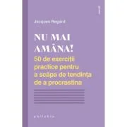 NU MAI AMANA. 50 de exercitii practice pentru a scapa de tendinta de a procrastina - Jacques Regard