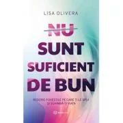 Nu sunt suficient de bun. Rescrie povestile pe care ti le spui si schimba-ti viata - Lisa Olivera