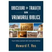 Obiceiuri si traditii din vremurile biblice - Howard F. Vos