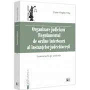 Organizare Judiciara - Regulamentul de ordine interioara al instantelor judecatoresti. Comentariu pe articole - Virgiliu Filip Cezar