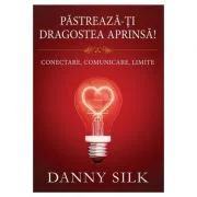 Pastreaza-ti dragostea aprinsa! Conectare, comunicare, limite - Danny Silk