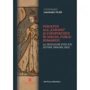 Perceptii ale Europei si europenitatii in spatiul public romanaesc al secolelor 18-21. Istorii, imagini, idei - Laurentiu Vlad