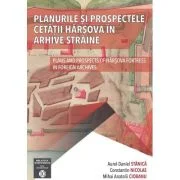 Planurile si prospectele Cetatii Harsova in arhive straine - Aurel Daniel Stanica, Constantin Nicolae, Mihai Anatolii Ciobanu
