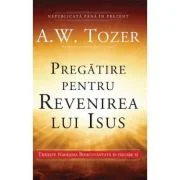 Pregatire pentru revenirea lui Isus. Traieste Nadejdea Binecuvantata in fiecare zi - A. W. Tozer
