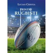 Printre rugbisti - Lucian Cristea