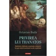 Privirea lui Thanatos. Epidemii, razboaie, asasinate, masacre in sase istorii medicale locale si globale - Octavian Buda