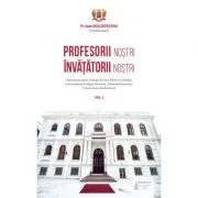 Profesorii nostri, invatatorii nostri. Volumul 1 - Pr. Ioan Moldoveanu