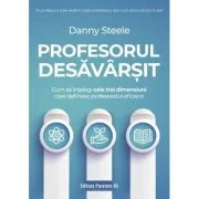 Profesorul desavarsit. Cum sa intelegi cele trei dimensiuni care definesc profesoratul eficient - Danny Steele
