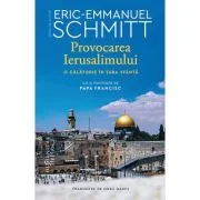 Provocarea Ierusalimului. O calatorie in Tara Sfanta - Eric-Emmanuel Schmitt