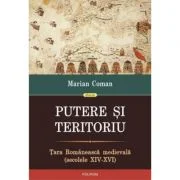Putere si teritoriu. Tara Romaneasca medievala, secolele 14-16 - Marian Coman