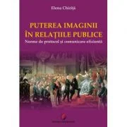 PUTEREA IMAGINII IN RELATIILE PUBLICE. Norme de protocol si comunicare eficienta - Elena Chirita