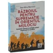 Razboiul pentru suprematie in Orientul Mijlociu. Israelul, Iranul si ceilalti actori implicati in conflict - Dan-Silviu Boerescu