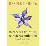 Recrearea trupului, reinvierea sufletului. Cum sa devii alt om - Deepak Chopra