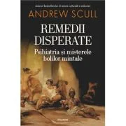 Remedii disperate. Psihiatria si misterele bolilor mintale - Andrew Scull