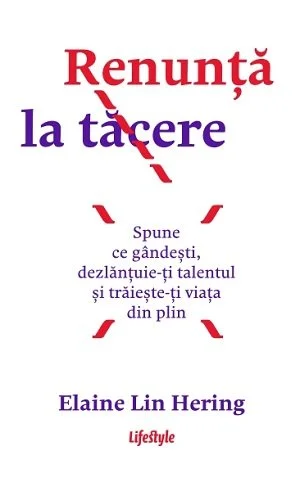 Renunță la tăcere. Spune ce gândești, dezlanțuie-ți talentul și trăieste-ți viața din plin - Elaine Lin Hering
