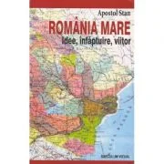 Romania Mare. Idee, infaptuire, viitor - Apostol Stan