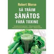 Sa traim sanatos fara toxine. Ghid fundamental. Alimente si plante naturale pentru regenerarea celulara completa - Robert Morse