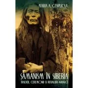 Samanism in Siberia. Traditii, ceremonii si ritualuri arhaice - Maria Antonina Czaplicka